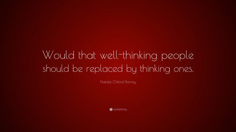 Natalie Clifford Barney Quote: “Would that well-thinking people should be replaced by thinking ones.”