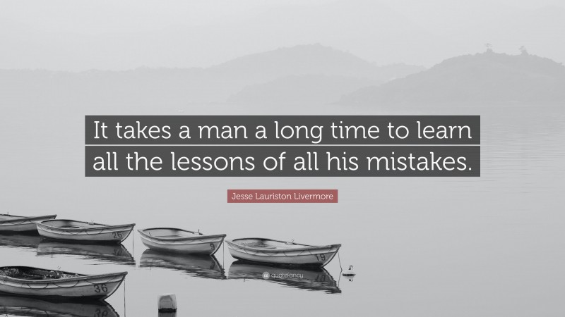 Jesse Lauriston Livermore Quote: “It takes a man a long time to learn all the lessons of all his mistakes.”