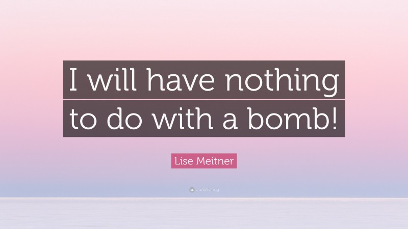 Lise Meitner Quote: “I will have nothing to do with a bomb!”