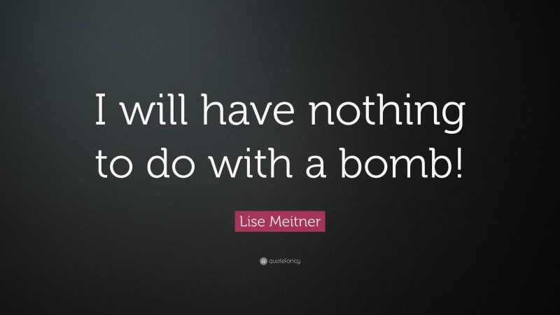 Lise Meitner Quote: “I will have nothing to do with a bomb!”