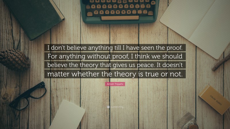 Amish Tripathi Quote: “I don’t believe anything till I have seen the proof. For anything without proof, I think we should believe the theory that gives us peace. It doesn’t matter whether the theory is true or not.”