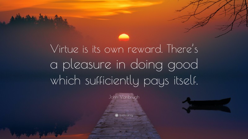 John Vanbrugh Quote: “Virtue is its own reward. There’s a pleasure in doing good which sufficiently pays itself.”