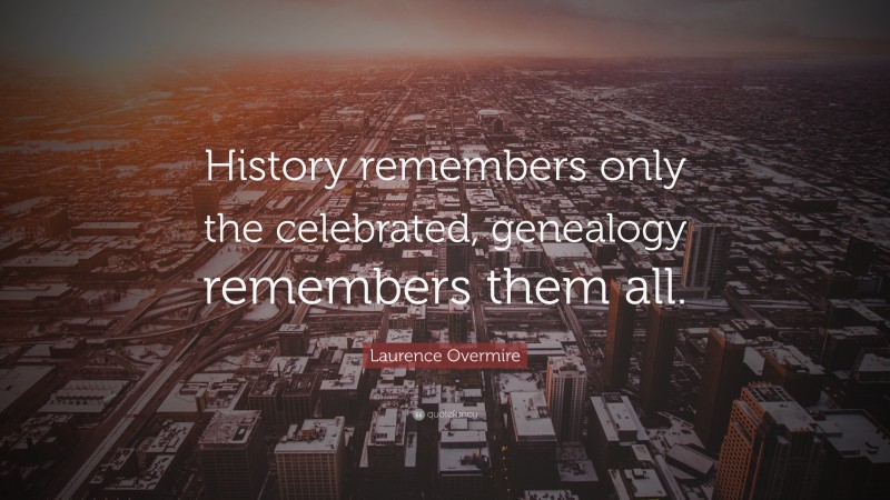 Laurence Overmire Quote: “History remembers only the celebrated, genealogy remembers them all.”
