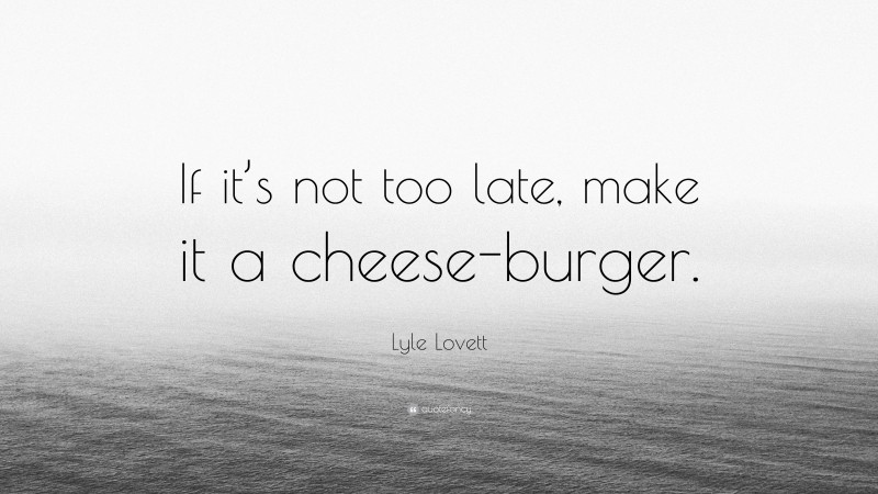 Lyle Lovett Quote: “If it’s not too late, make it a cheese-burger.”