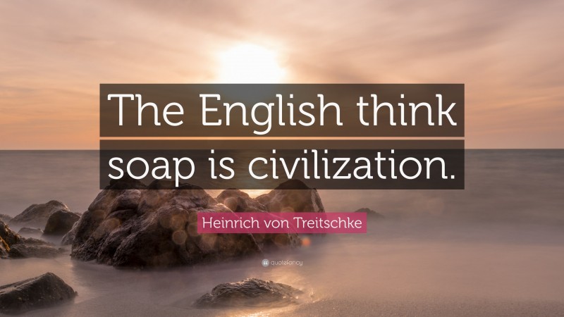 Heinrich von Treitschke Quote: “The English think soap is civilization.”
