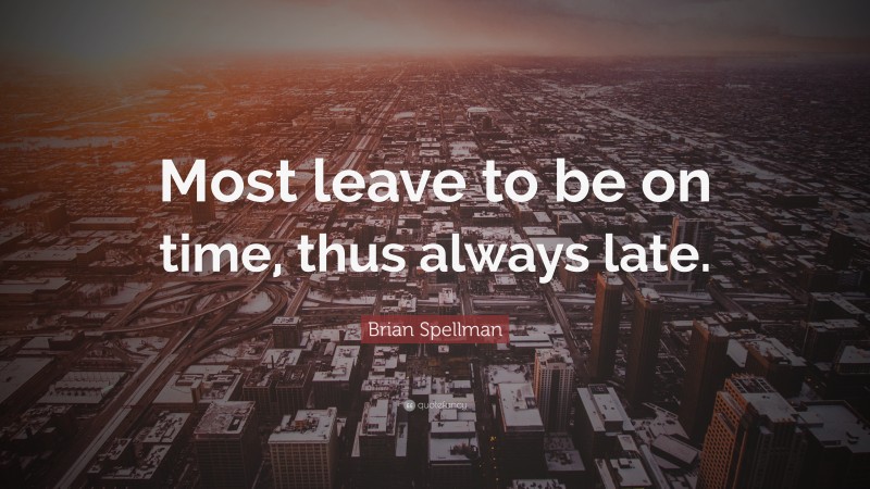 Brian Spellman Quote: “Most leave to be on time, thus always late.”