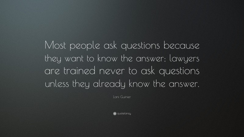Lani Guinier Quote: “Most people ask questions because they want to know the answer; lawyers are trained never to ask questions unless they already know the answer.”