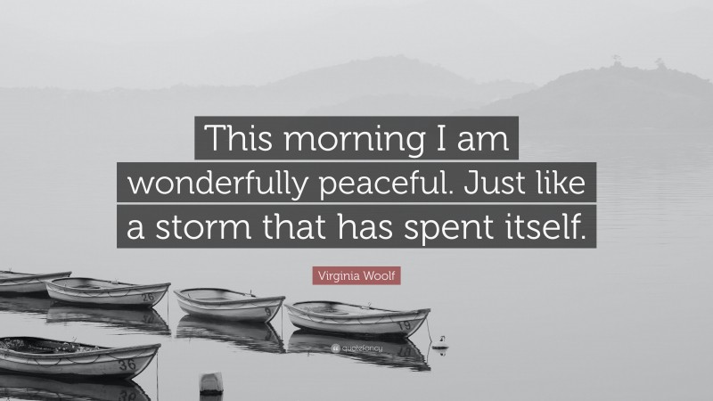 Virginia Woolf Quote: “This morning I am wonderfully peaceful. Just like a storm that has spent itself.”