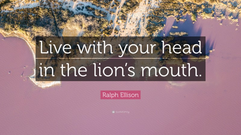 Ralph Ellison Quote: “Live with your head in the lion’s mouth.”