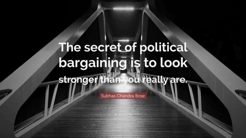 Subhas Chandra Bose Quote: “The secret of political bargaining is to look stronger than you really are.”