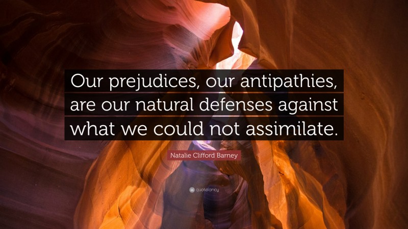 Natalie Clifford Barney Quote: “Our prejudices, our antipathies, are our natural defenses against what we could not assimilate.”