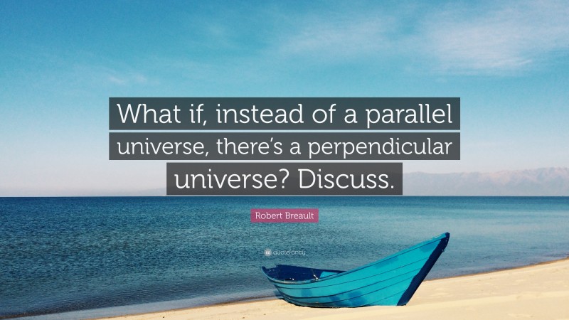 Robert Breault Quote: “What if, instead of a parallel universe, there’s a perpendicular universe? Discuss.”