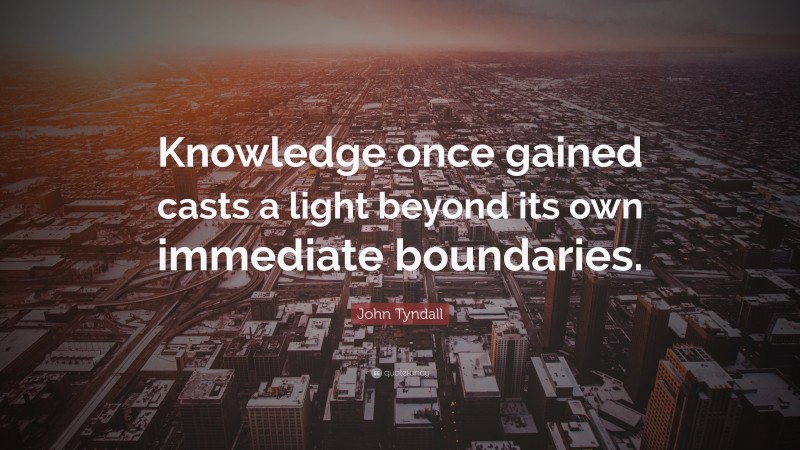 John Tyndall Quote: “Knowledge once gained casts a light beyond its own immediate boundaries.”