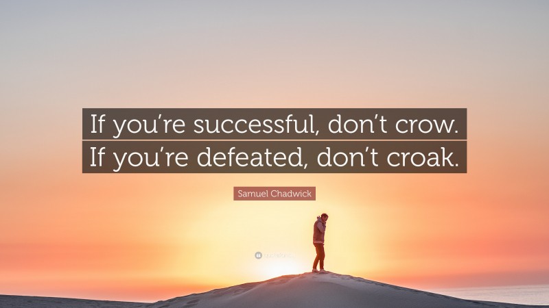 Samuel Chadwick Quote: “If you’re successful, don’t crow. If you’re defeated, don’t croak.”