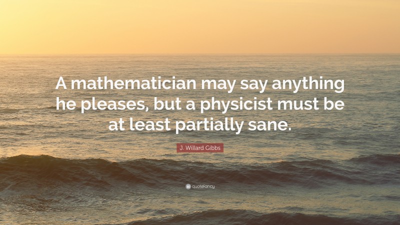 J. Willard Gibbs Quote: “A mathematician may say anything he pleases, but a physicist must be at least partially sane.”