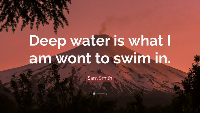 Sam Smith Quote: “Deep water is what I am wont to swim in.”