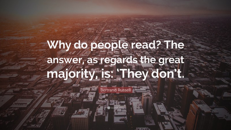 Bertrand Russell Quote: “Why do people read? The answer, as regards the great majority, is: ‘They don’t.”