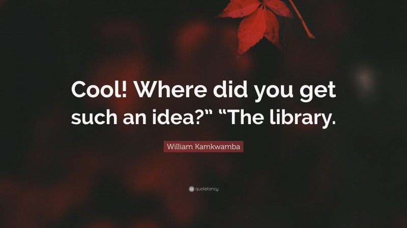 William Kamkwamba Quote: “Cool! Where did you get such an idea?” “The library.”