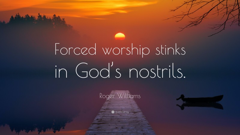 Roger Williams Quote: “Forced worship stinks in God’s nostrils.”