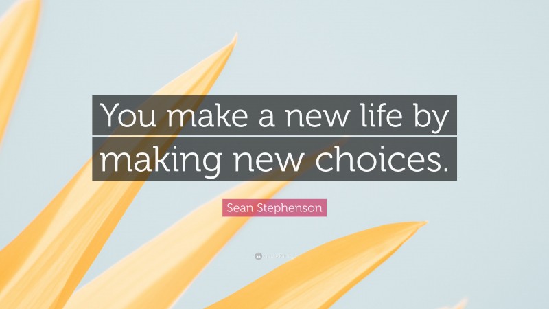 Sean Stephenson Quote: “You make a new life by making new choices.”