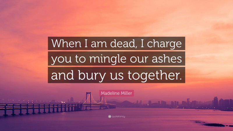 Madeline Miller Quote: “When I am dead, I charge you to mingle our ashes and bury us together.”