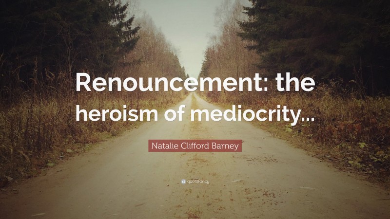 Natalie Clifford Barney Quote: “Renouncement: the heroism of mediocrity...”