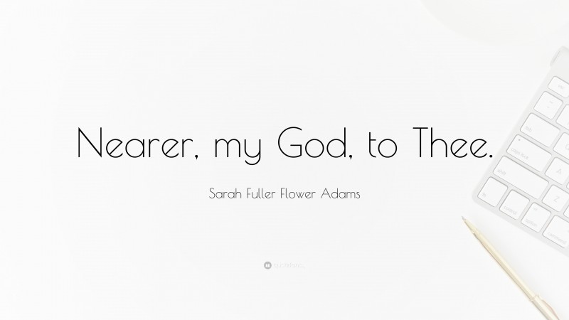 Sarah Fuller Flower Adams Quote: “Nearer, my God, to Thee.”