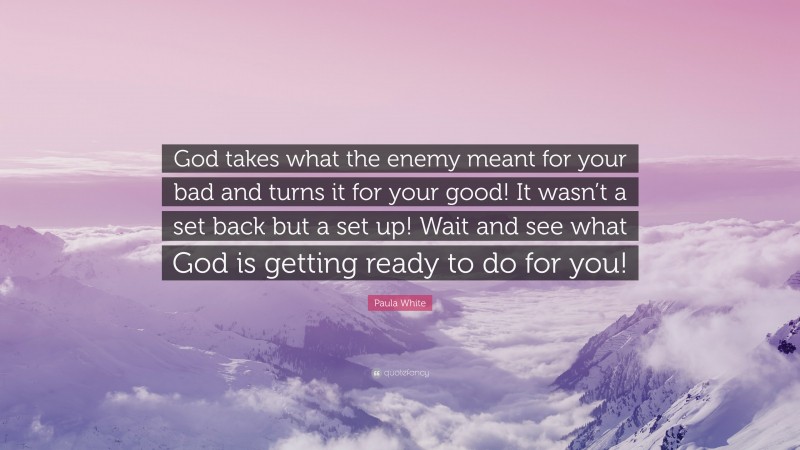 Paula White Quote: “God takes what the enemy meant for your bad and turns it for your good! It wasn’t a set back but a set up! Wait and see what God is getting ready to do for you!”
