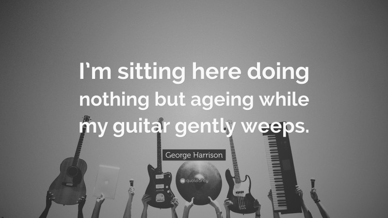 George Harrison Quote: “I’m sitting here doing nothing but ageing while my guitar gently weeps.”