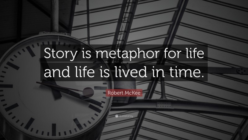 Robert McKee Quote: “Story is metaphor for life and life is lived in time.”