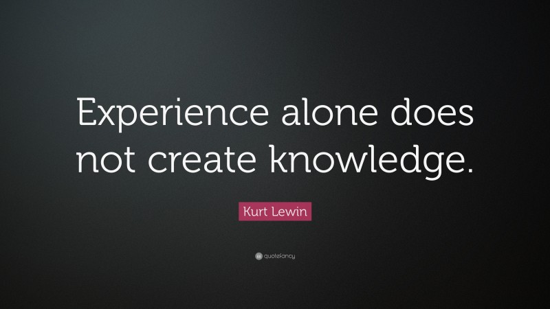 Kurt Lewin Quote: “Experience alone does not create knowledge.”