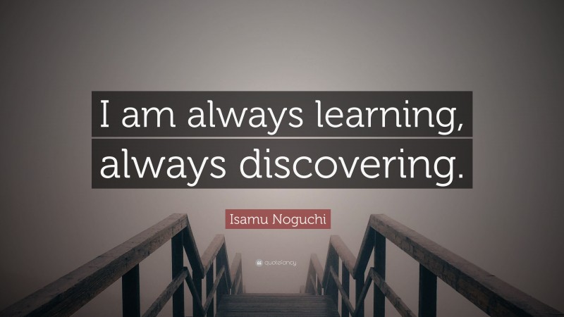 Isamu Noguchi Quote: “I am always learning, always discovering.”