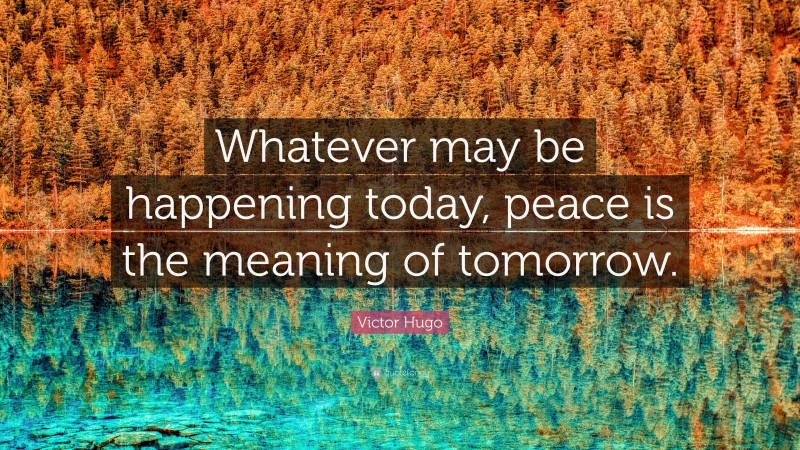 Victor Hugo Quote: “Whatever may be happening today, peace is the meaning of tomorrow.”