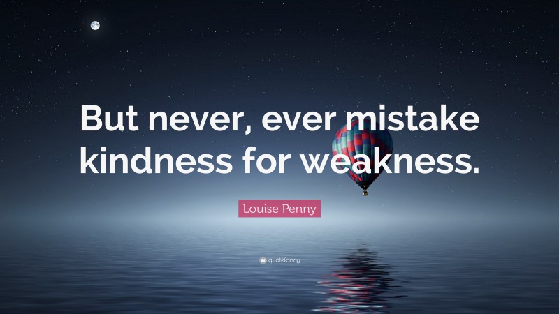 Louise Penny Quote: “But never, ever mistake kindness for weakness.”