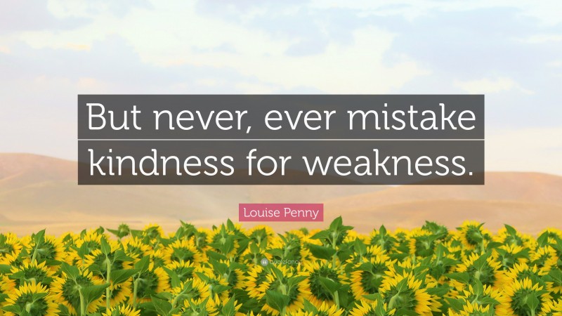 Louise Penny Quote: “But never, ever mistake kindness for weakness.”