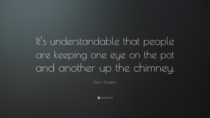 Kevin Keegan Quote: “It’s understandable that people are keeping one eye on the pot and another up the chimney.”