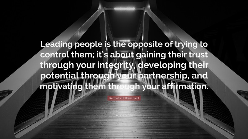 Kenneth H. Blanchard Quote: “Leading people is the opposite of trying to control them; it’s about gaining their trust through your integrity, developing their potential through your partnership, and motivating them through your affirmation.”