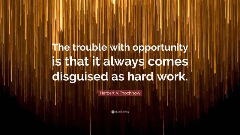 Herbert V. Prochnow Quote: “The trouble with opportunity is that it always comes disguised as hard work.”
