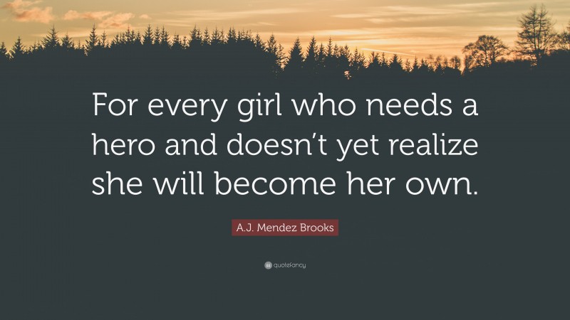 A.J. Mendez Brooks Quote: “For every girl who needs a hero and doesn’t yet realize she will become her own.”
