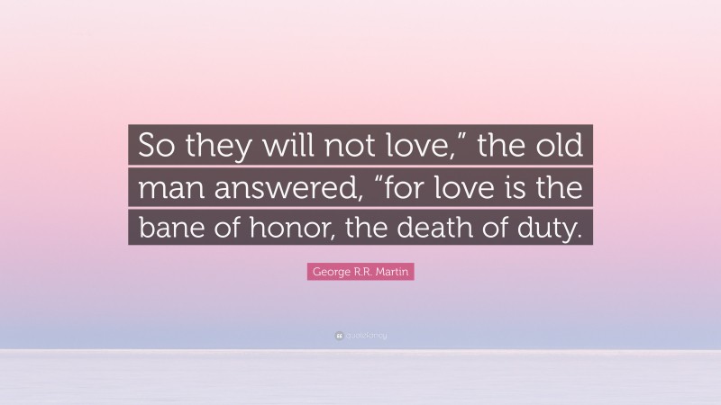 George R.R. Martin Quote: “So they will not love,” the old man answered, “for love is the bane of honor, the death of duty.”
