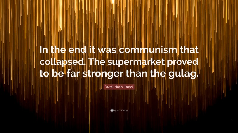 Yuval Noah Harari Quote: “In the end it was communism that collapsed. The supermarket proved to be far stronger than the gulag.”