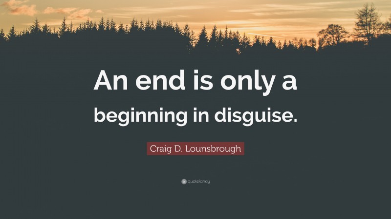 Craig D. Lounsbrough Quote: “An end is only a beginning in disguise.”