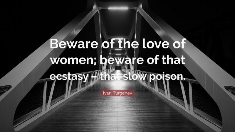 Ivan Turgenev Quote: “Beware of the love of women; beware of that ecstasy – that slow poison.”