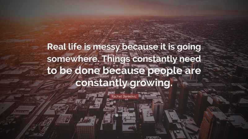 Rachel Jankovic Quote: “Real life is messy because it is going somewhere. Things constantly need to be done because people are constantly growing.”