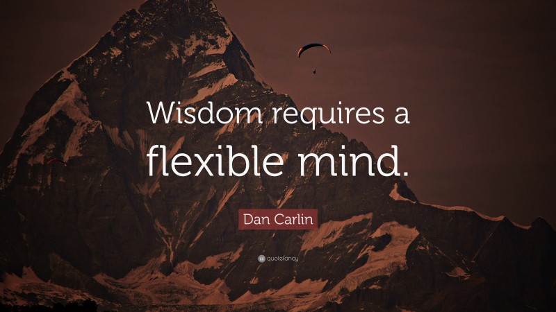 Dan Carlin Quote: “Wisdom requires a flexible mind.”