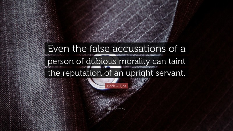 Hock G. Tjoa Quote: “Even the false accusations of a person of dubious morality can taint the reputation of an upright servant.”