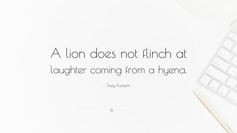 Suzy Kassem Quote: “A lion does not flinch at laughter coming from a hyena.”