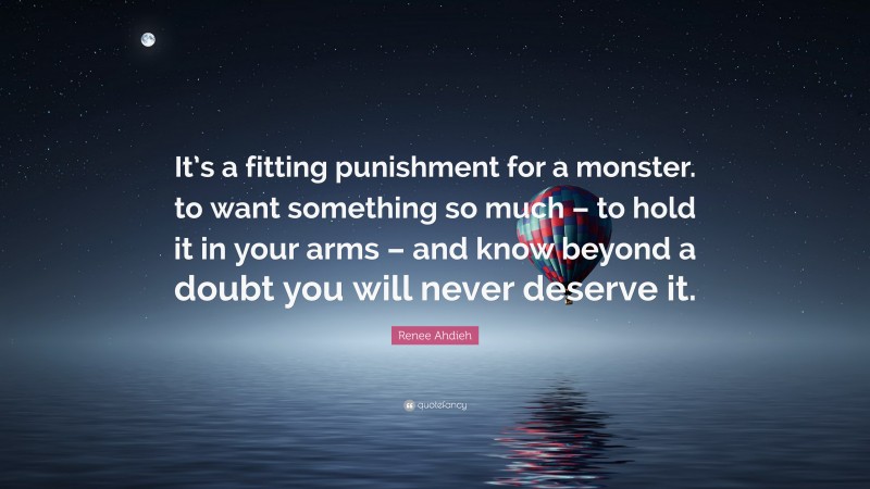 Renee Ahdieh Quote: “It’s a fitting punishment for a monster. to want something so much – to hold it in your arms – and know beyond a doubt you will never deserve it.”