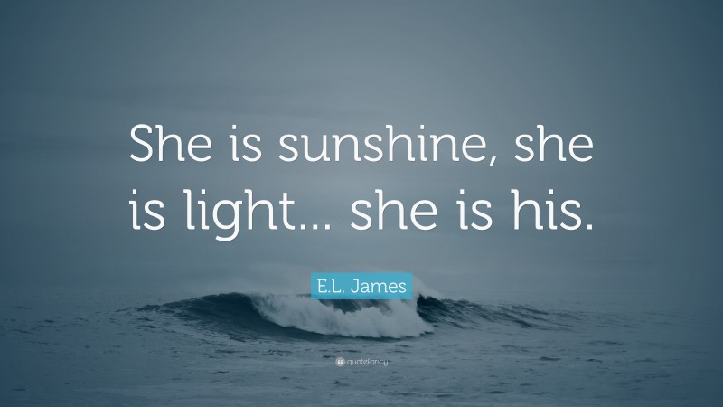 E.L. James Quote: “She is sunshine, she is light... she is his.”