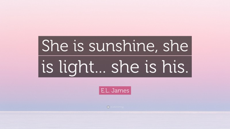 E.L. James Quote: “She is sunshine, she is light... she is his.”